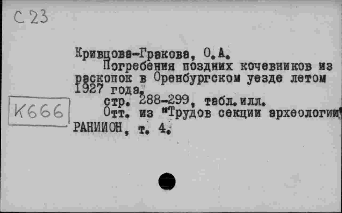 ﻿С 23

Кривцове-Гракове, ОД,
Погребения поздних кочевников из раскопок в Оренбургском уезде летом
стр. £88-299, тебл.илл.
Отт. из "Трудов секции археологии1 РАНИ И ОН т. 4.